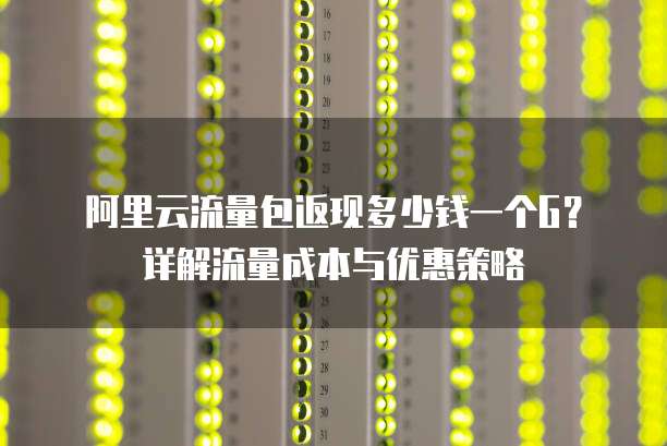阿里云流量包返现多少钱一个G?详解流量成本与优惠策略