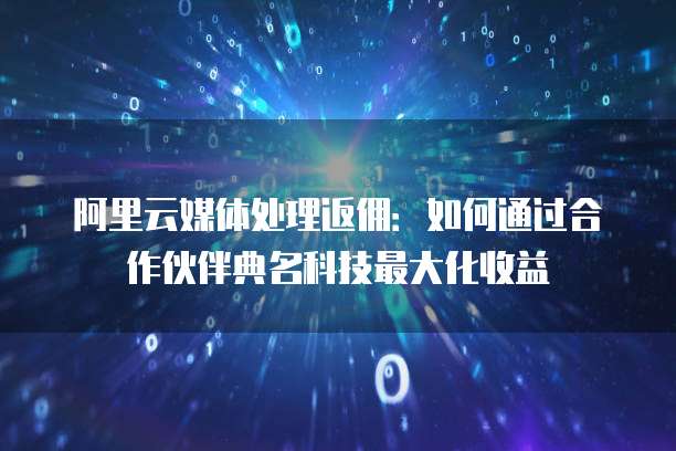 阿里云媒体处理返佣:如何通过合作伙伴典名科技最大化收益