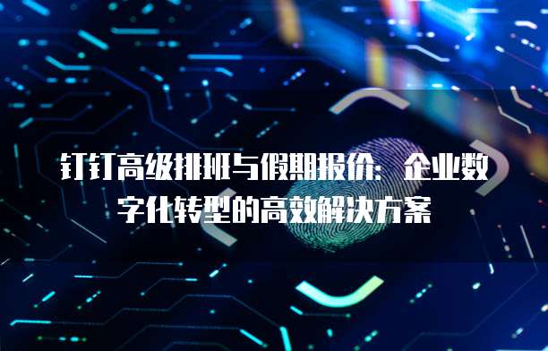 钉钉高级排班与假期报价:企业数字化转型的高效解决方案
