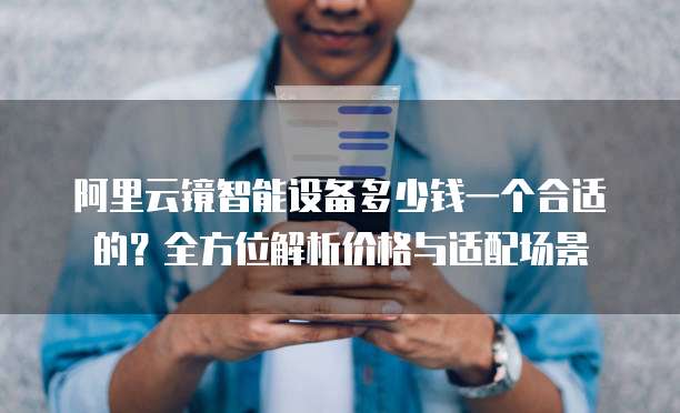 阿里云镜智能设备多少钱一个合适的?全方位解析价格与适配场景