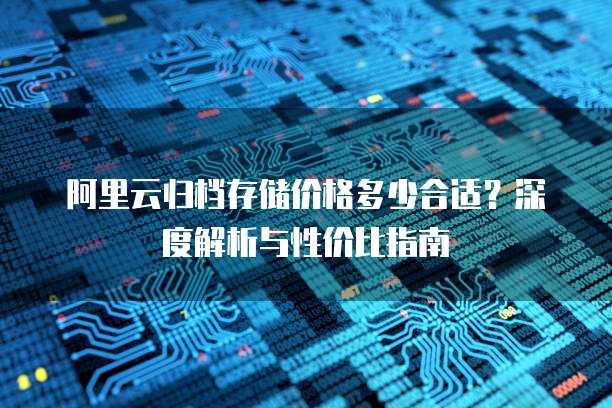 阿里云归档存储价格多少合适?深度解析与性价比指南