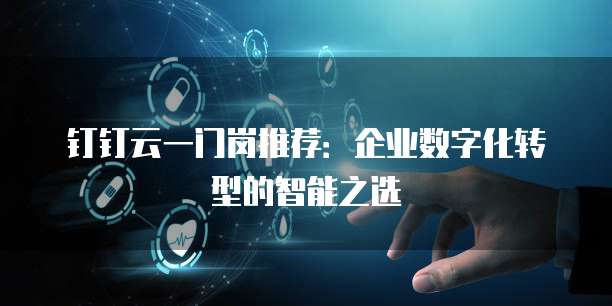 钉钉云一门岗推荐:企业数字化转型的智能之选