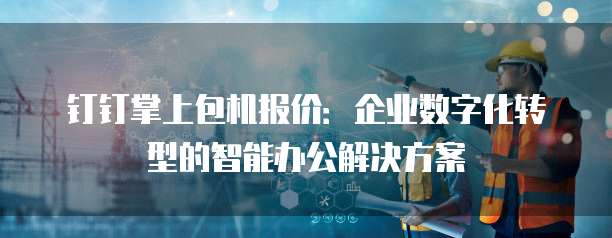 钉钉掌上包机报价：企业数字化转型的智能办公解决方案