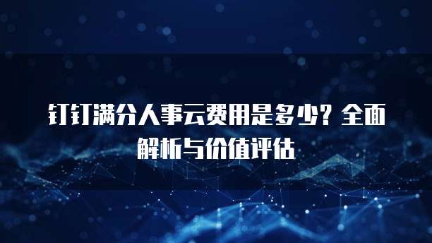钉钉满分人事云费用是多少?全面解析与价值评估