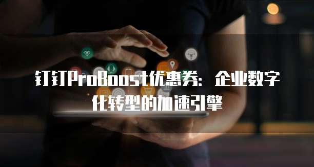 钉钉ProBoost优惠券:企业数字化转型的加速引擎