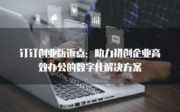 钉钉创业版返点:助力初创企业高效办公的数字化解决方案