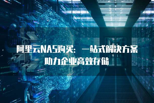 阿里云NAS购买:一站式解决方案助力企业高效存储