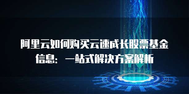 阿里云如何购买云速成长股票基金信息:一站式解决方案解析