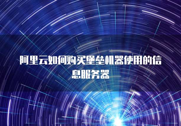 阿里云如何购买堡垒机器使用的信息服务器