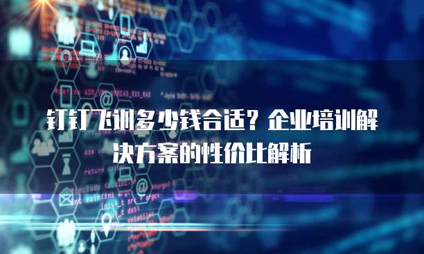 钉钉飞训多少钱合适?企业培训解决方案的性价比解析