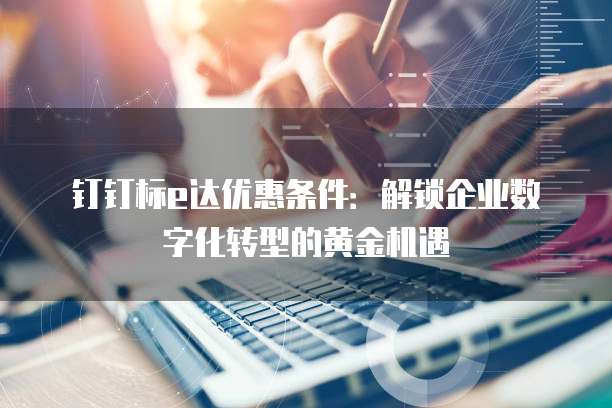 钉钉标e达优惠条件:解锁企业数字化转型的黄金机遇