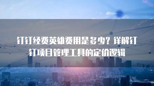 钉钉经费英雄费用是多少?详解钉钉项目管理工具的定价逻辑
