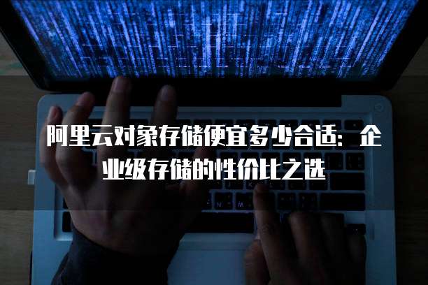 阿里云对象存储便宜多少合适:企业级存储的性价比之选
