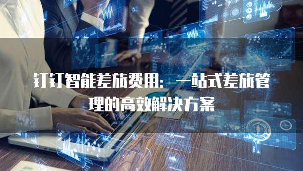 钉钉智能差旅费用:一站式差旅管理的高效解决方案
