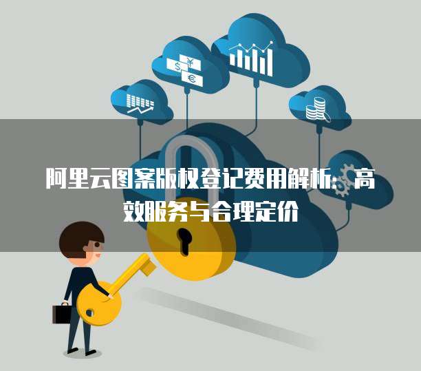 阿里云图案版权登记费用解析:高效服务与合理定价