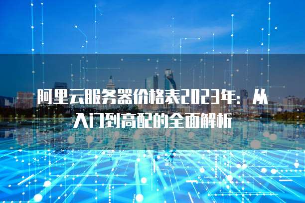 阿里云服务器价格表2023年：从入门到高配的全面解析