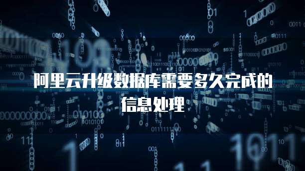 阿里云升级数据库需要多久完成的信息处理