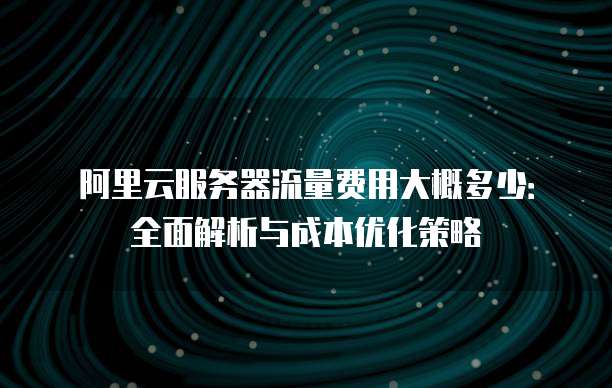 阿里云服务器流量费用大概多少:全面解析与成本优化策略