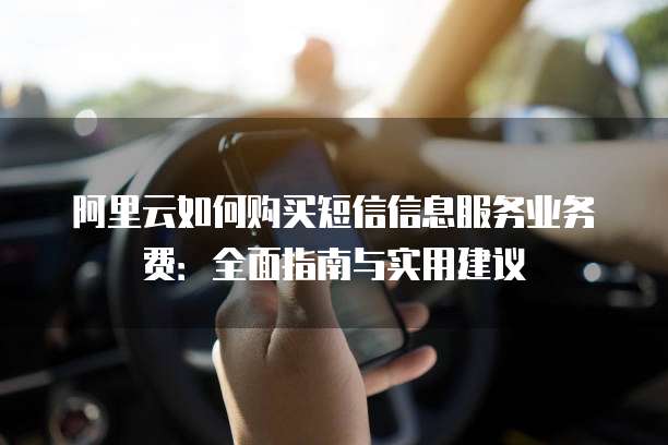 阿里云如何购买短信信息服务业务费:全面指南与实用建议