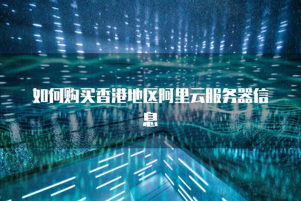 如何购买香港地区阿里云服务器信息