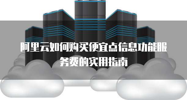 阿里云如何购买便宜点信息功能服务费的实用指南