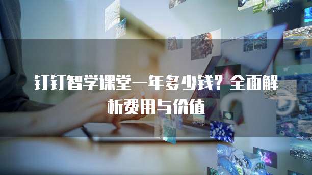 钉钉智学课堂一年多少钱?全面解析费用与价值