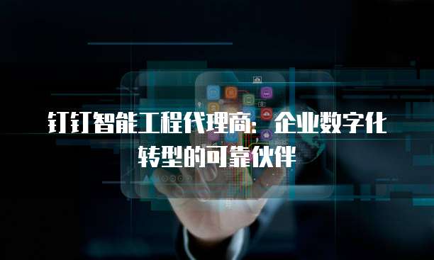 钉钉智能工程代理商:企业数字化转型的可靠伙伴