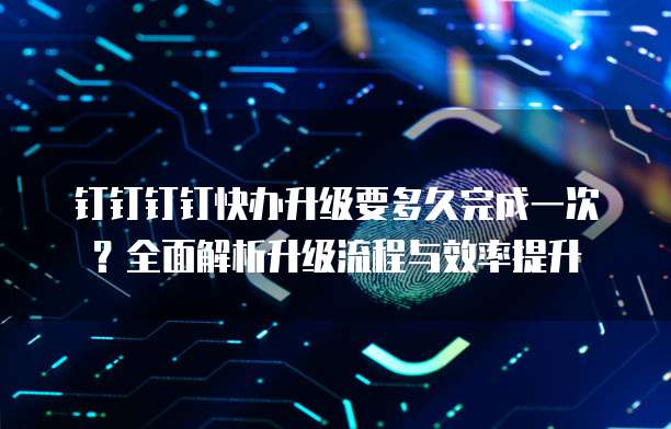 钉钉钉钉快办升级要多久完成一次?全面解析升级流程与效率提升