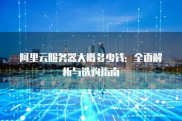 阿里云服务器大概多少钱:全面解析与选购指南