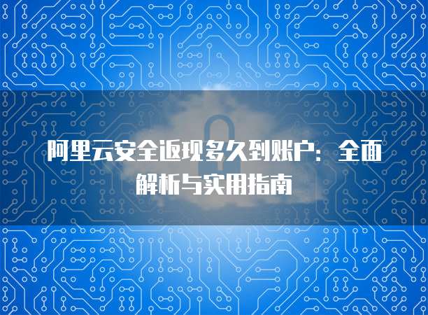 阿里云安全返现多久到账户:全面解析与实用指南