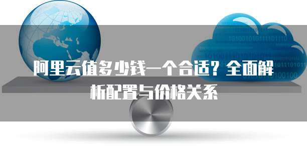阿里云值多少钱一个合适?全面解析配置与价格关系