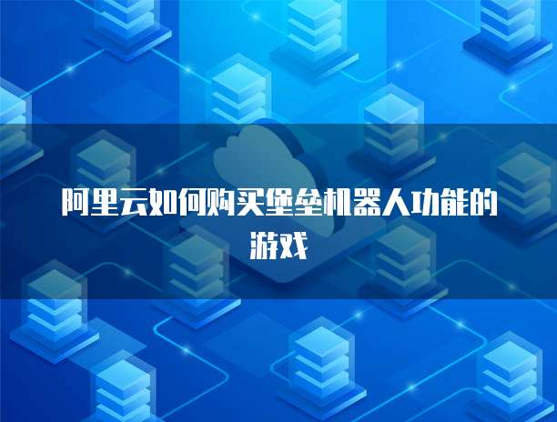 阿里云如何购买堡垒机器人功能的游戏
