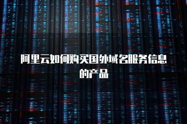 阿里云如何购买国外域名服务信息的产品