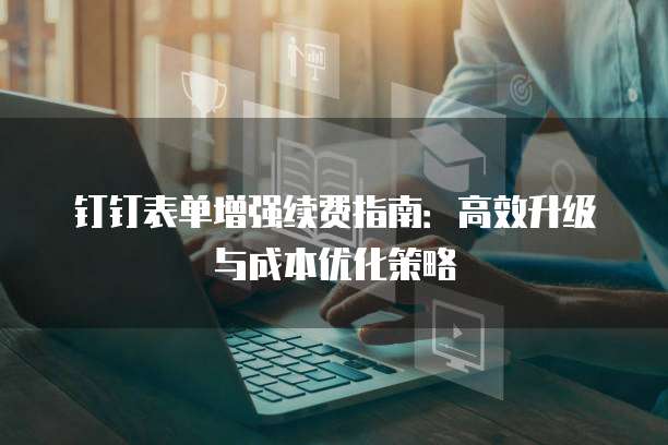 钉钉表单增强续费指南：高效升级与成本优化策略