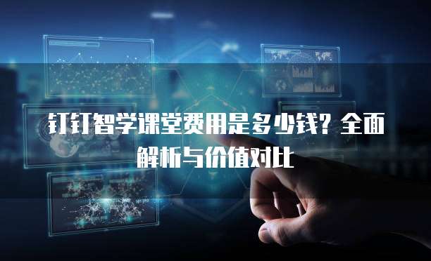 钉钉智学课堂费用是多少钱？全面解析与价值对比