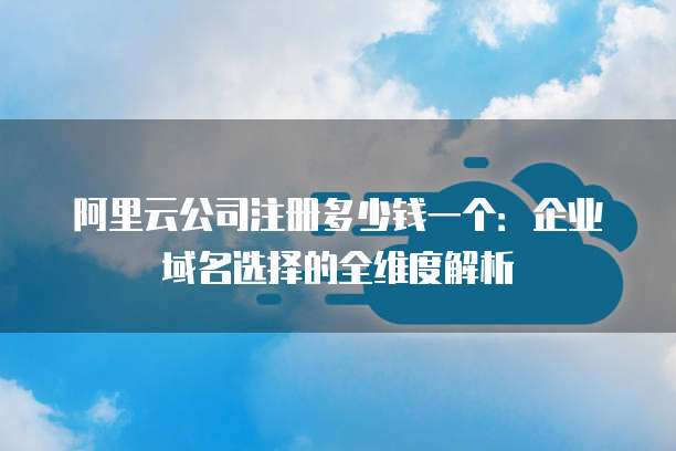 阿里云公司注册多少钱一个：企业域名选择的全维度解析
