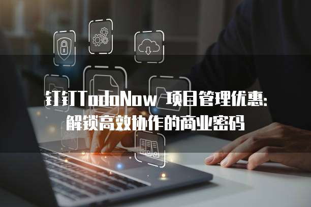 钉钉TodoNow 项目管理优惠：解锁高效协作的商业密码