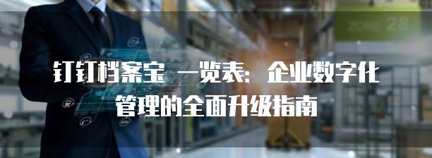 钉钉档案宝 一览表:企业数字化管理的全面升级指南