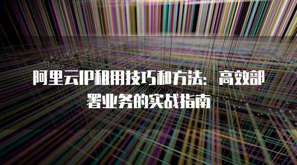 阿里云IP租用技巧和方法:高效部署业务的实战指南