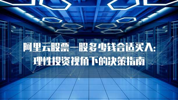 阿里云股票一股多少钱合适买入:理性投资视角下的决策指南
