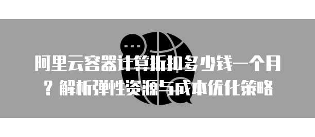 阿里云容器计算折扣多少钱一个月?解析弹性资源与成本优化策略
