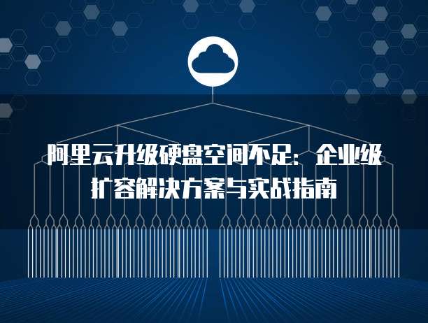 阿里云升级硬盘空间不足:企业级扩容解决方案与实战指南