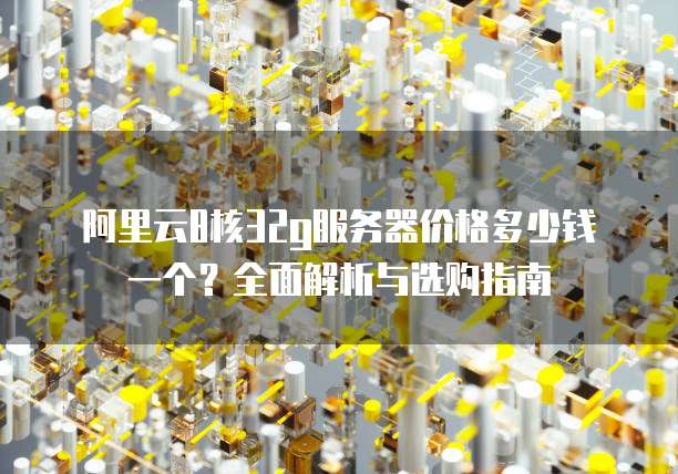 阿里云8核32g服务器价格多少钱一个?全面解析与选购指南