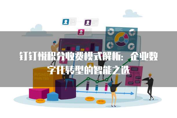 钉钉悦积分收费模式解析:企业数字化转型的智能之选