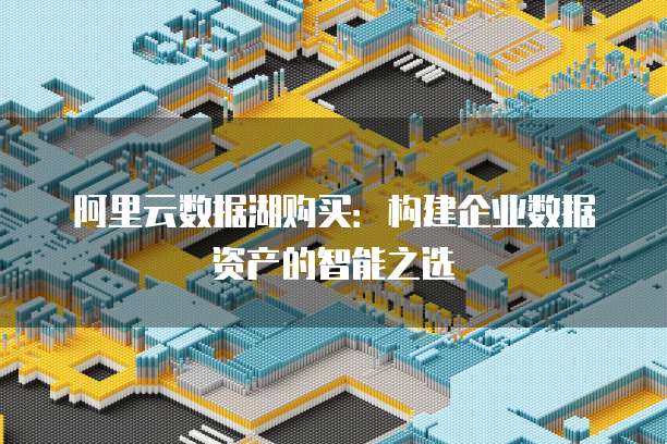 阿里云数据湖购买:构建企业数据资产的智能之选