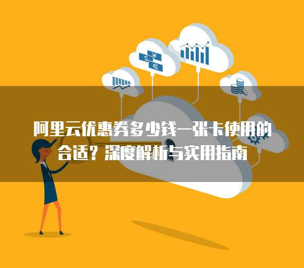 阿里云优惠券多少钱一张卡使用的合适?深度解析与实用指南