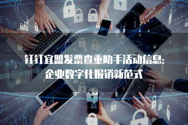 钉钉宜盟发票查重助手活动信息:企业数字化报销新范式