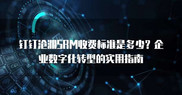 钉钉沧渊SRM收费标准是多少?企业数字化转型的实用指南