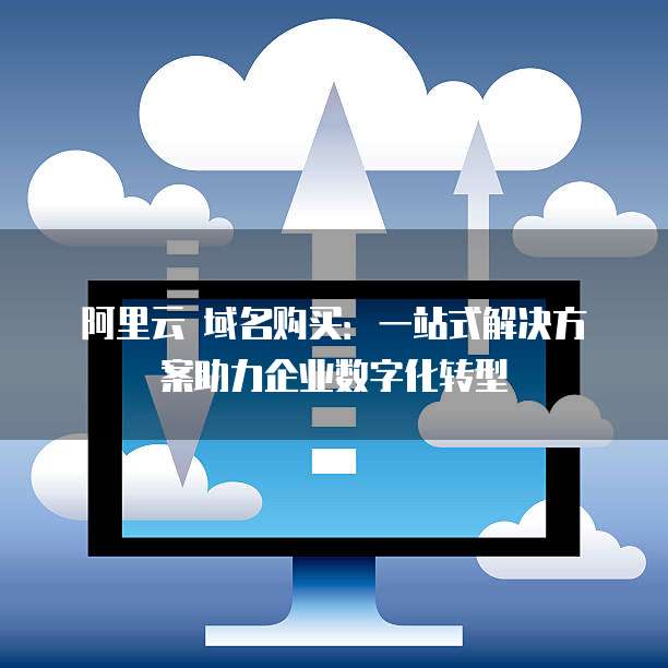 阿里云 域名购买:一站式解决方案助力企业数字化转型