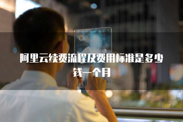 阿里云续费流程及费用标准是多少钱一个月